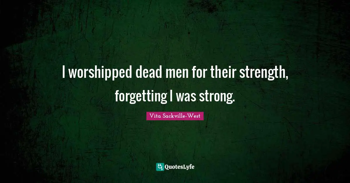 I worshipped dead men for their strength, forgetting I was strong.