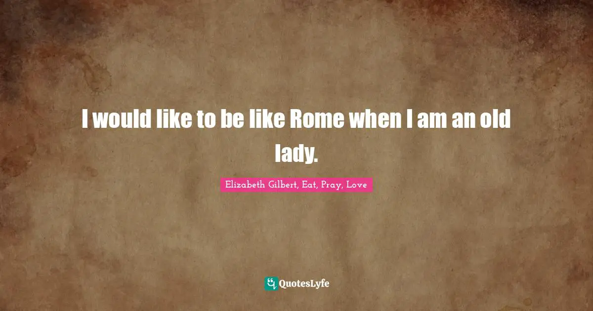 I would like to be like Rome when I am an old lady.