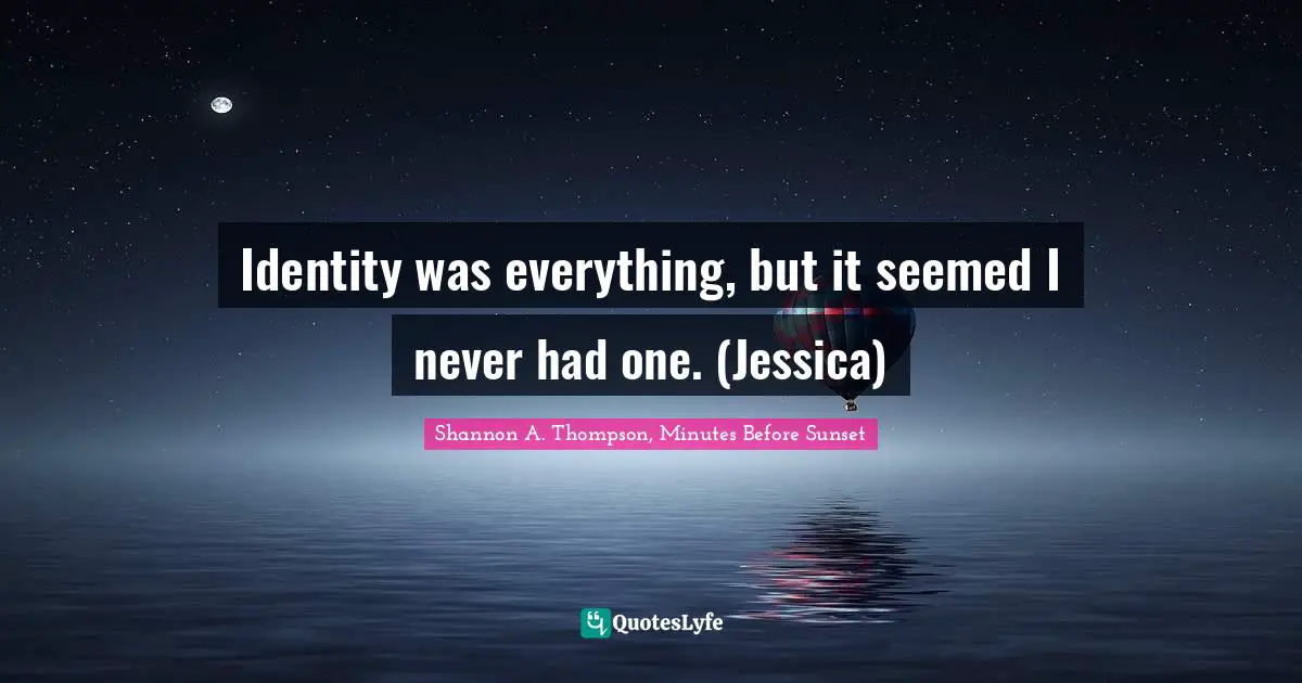 Identity was everything, but it seemed I never had one. (Jessica)