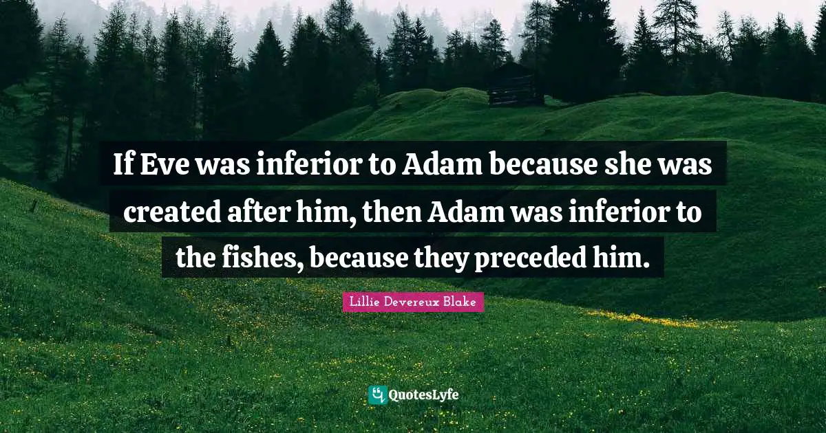If Eve was inferior to Adam because she was created after him, then Adam was inferior to the fishes, because they preceded him.