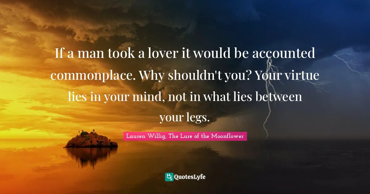 If a man took a lover it would be accounted commonplace. Why shouldn't you? Your virtue lies in your mind, not in what lies between your legs.