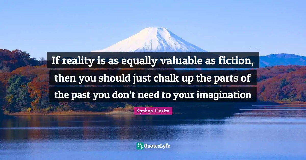 If reality is as equally valuable as fiction, then you should just chalk up the parts of the past you don’t need to your imagination