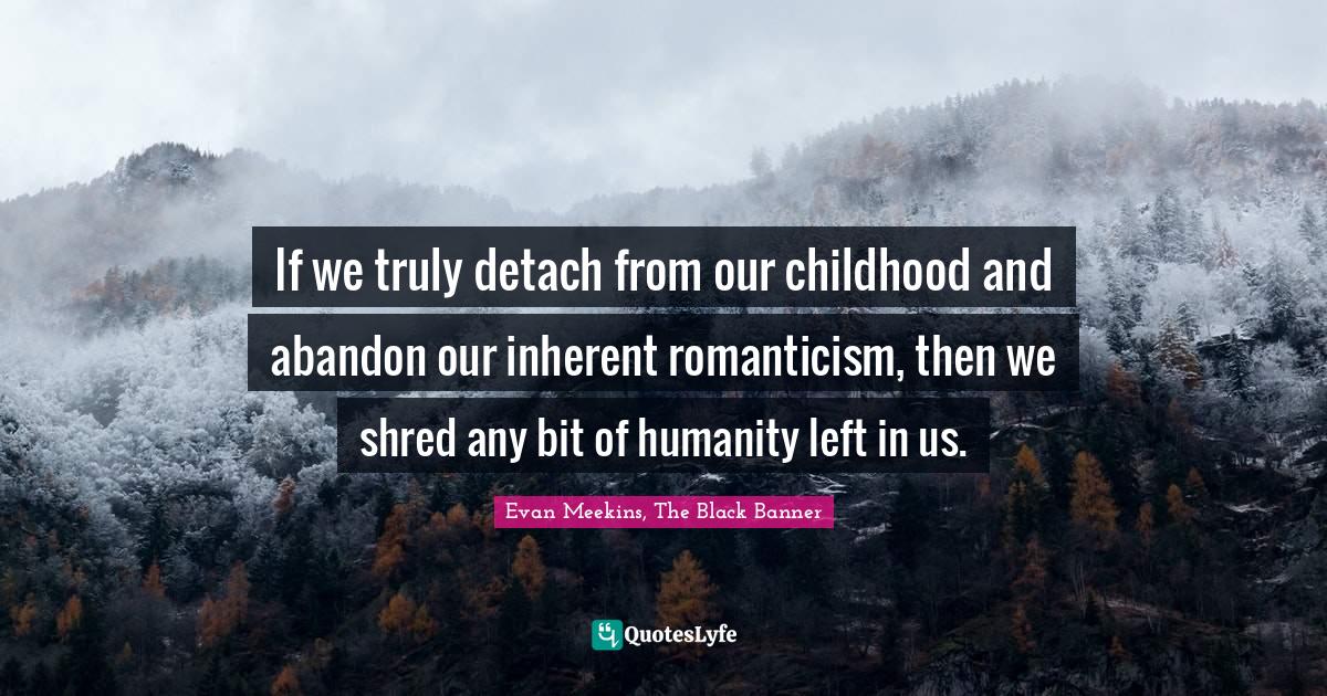 If we truly detach from our childhood and abandon our inherent romanticism, then we shred any bit of humanity left in us.
