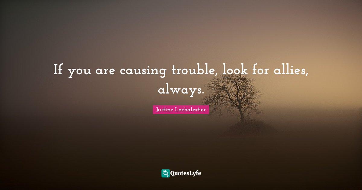 If you are causing trouble, look for allies, always.