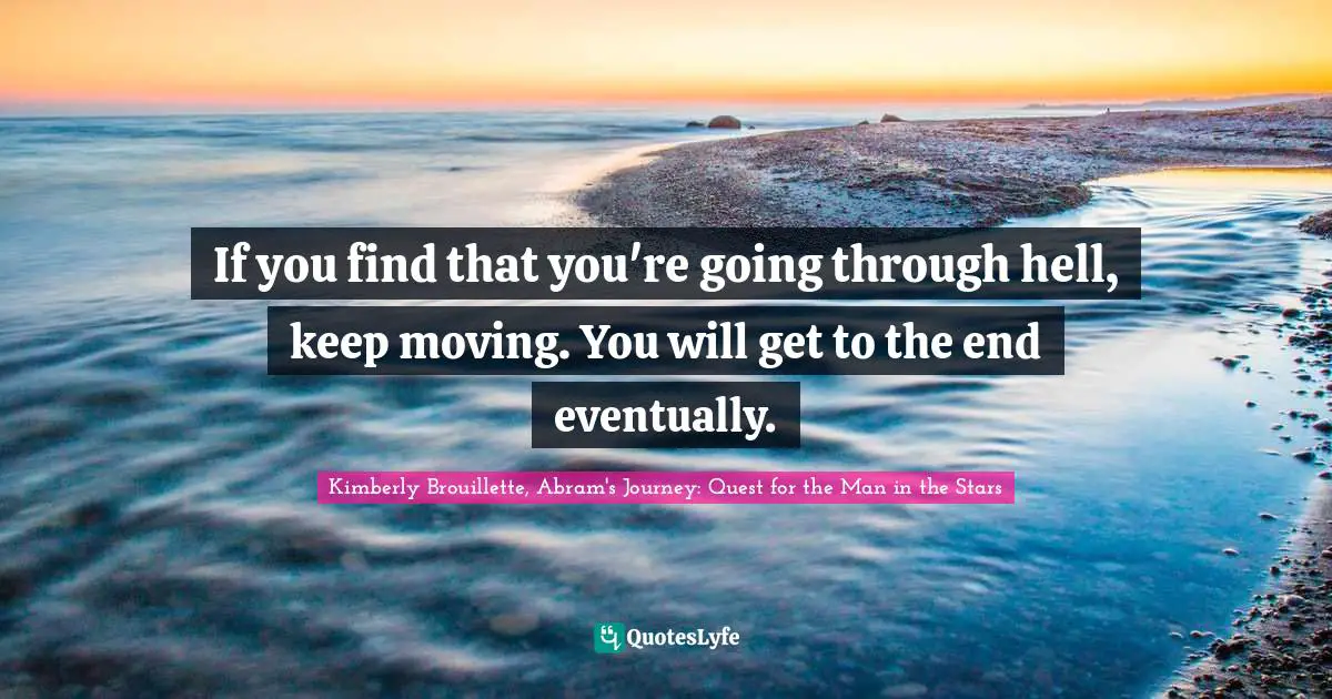 If you find that you're going through hell, keep moving. You will get to the end eventually.