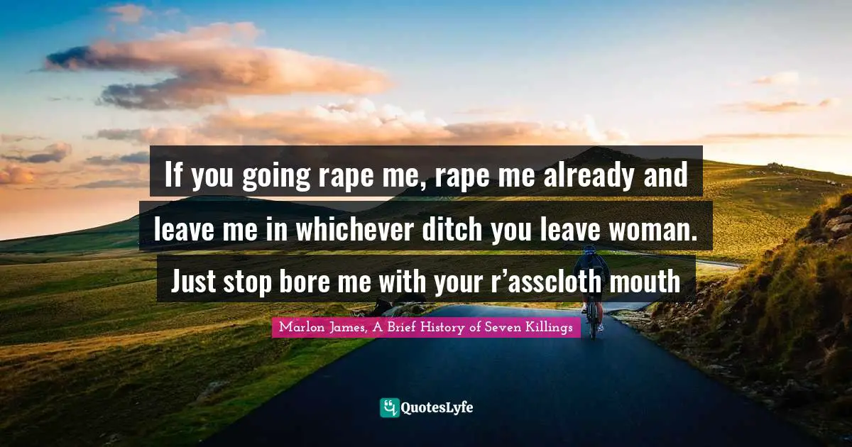 If you going rape me, rape me already and leave me in whichever ditch you leave woman. Just stop bore me with your r’asscloth mouth