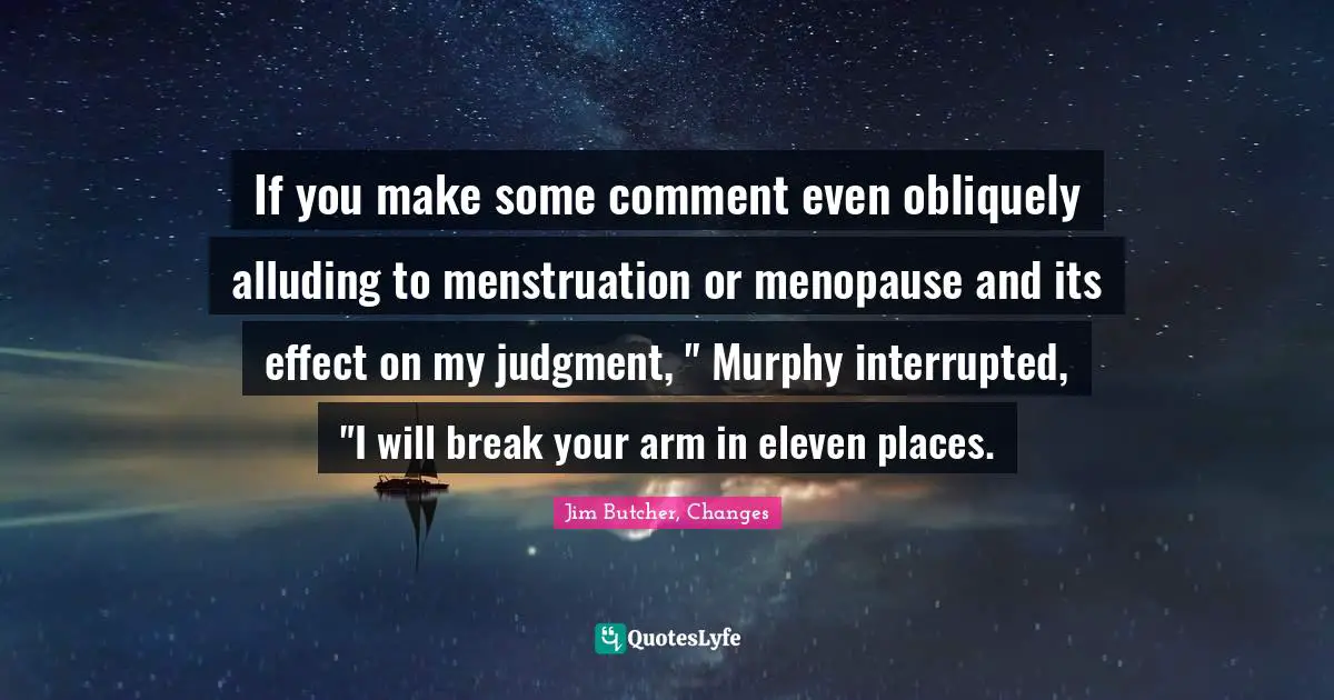 If you make some comment even obliquely alluding to menstruation or menopause and its effect on my judgment, " Murphy interrupted, "I will break your arm in eleven places.