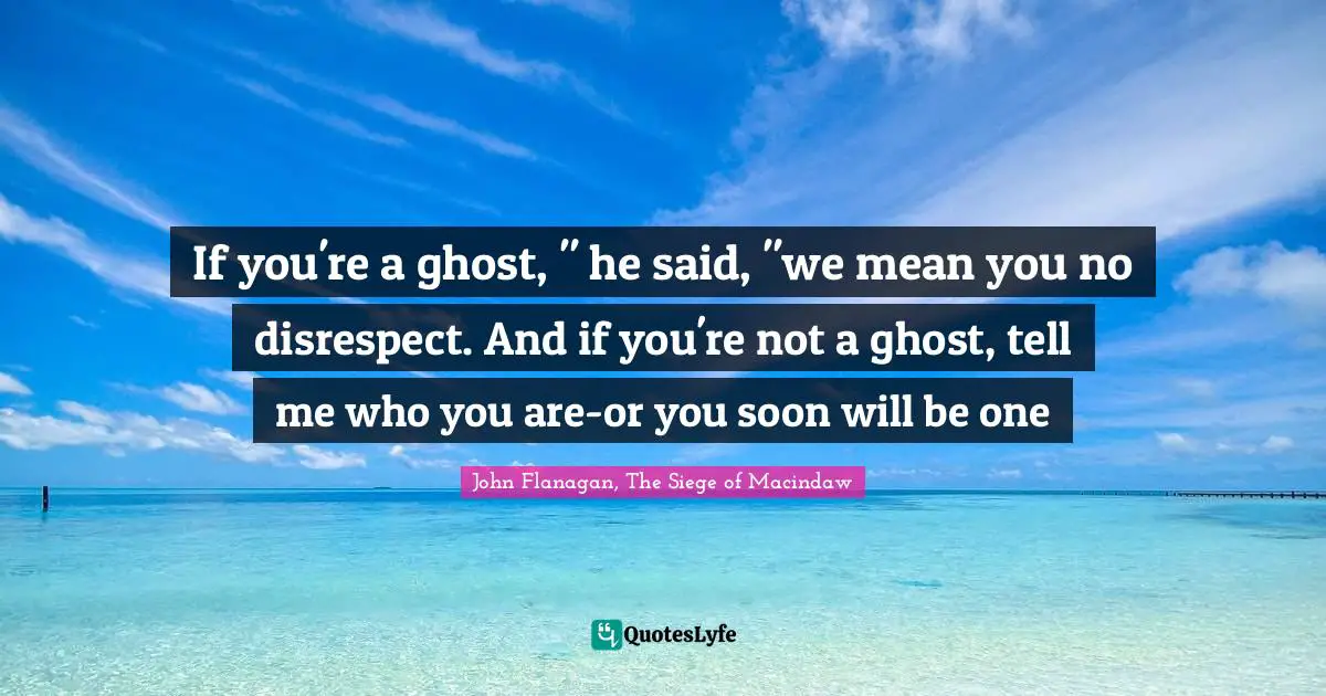 If you're a ghost, " he said, "we mean you no disrespect. And if you're not a ghost, tell me who you are-or you soon will be one