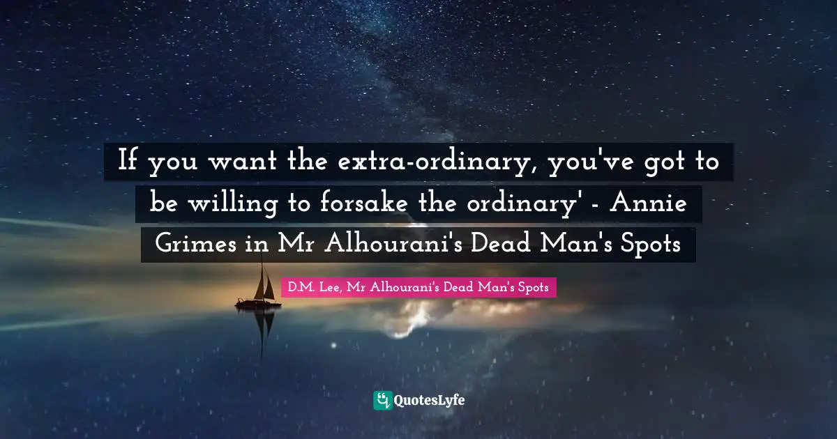 If you want the extra-ordinary, you've got to be willing to forsake the ordinary' - Annie Grimes in Mr Alhourani's Dead Man's Spots
