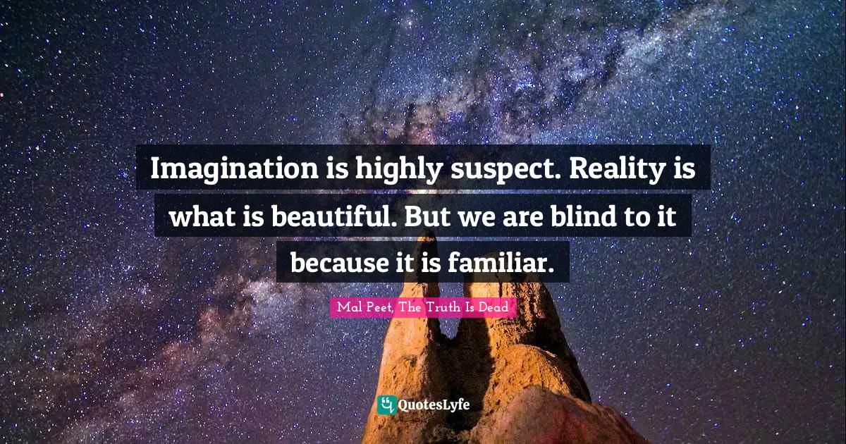 Imagination is highly suspect. Reality is what is beautiful. But we are blind to it because it is familiar.