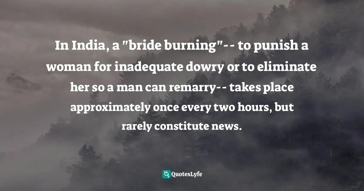 In India, a "bride burning"-- to punish a woman for inadequate dowry or to eliminate her so a man can remarry-- takes place approximately once every two hours, but rarely constitute news.