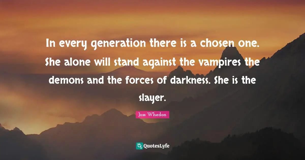 In every generation there is a chosen one. She alone will stand against the vampires the demons and the forces of darkness. She is the slayer.