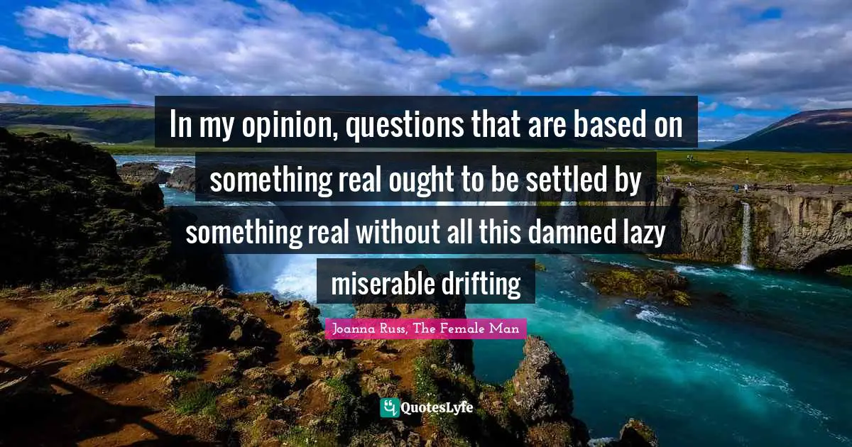 Joanna Russ Quotes: "In my opinion, questions that are based on something real ought to be settled by something real without all this damned lazy miserable drifting"
