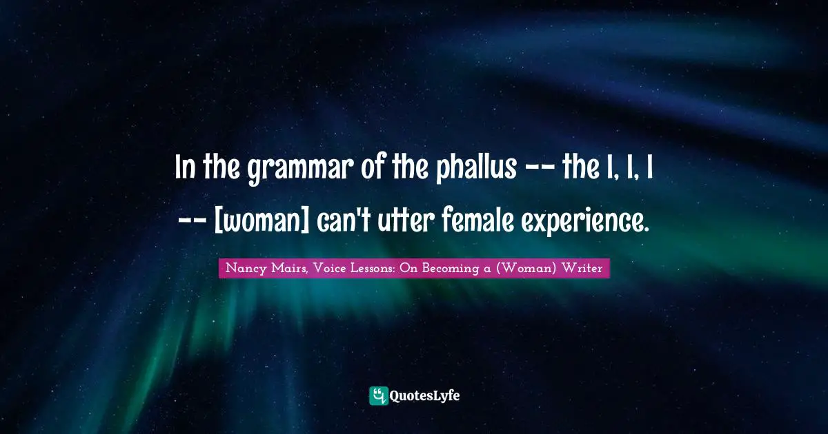 In the grammar of the phallus -- the I, I, I -- [woman] can't utter female experience.