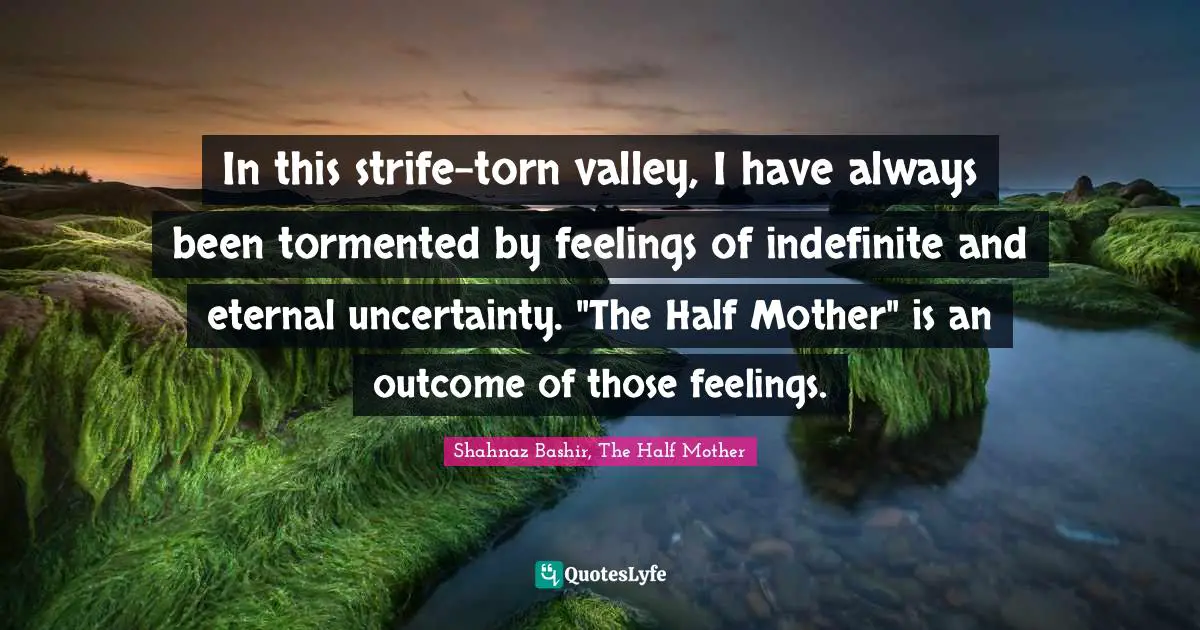 In this strife-torn valley, I have always been tormented by feelings of indefinite and eternal uncertainty. "The Half Mother" is an outcome of those feelings.