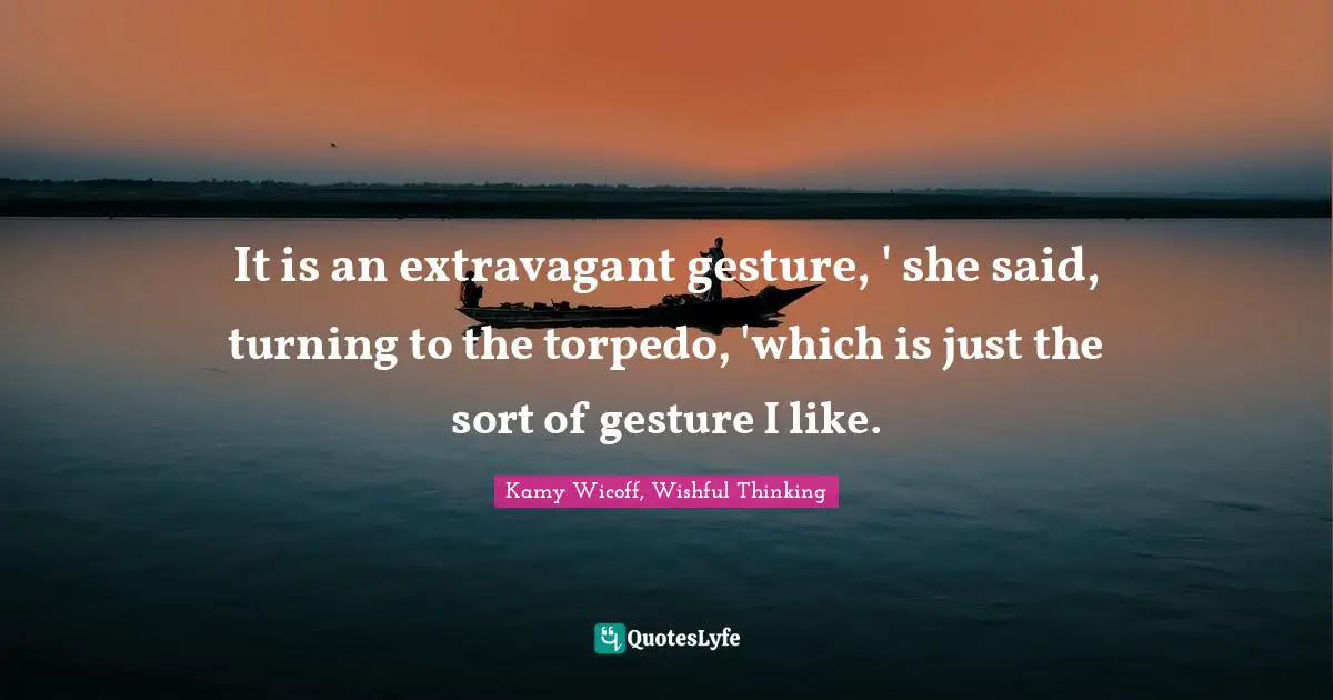It is an extravagant gesture, ' she said, turning to the torpedo, 'which is just the sort of gesture I like.
