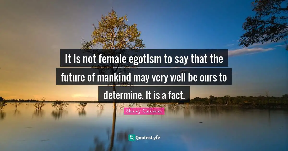 Shirley Chisholm Quotes: "It is not female egotism to say that the future of mankind may very well be ours to determine. It is a fact."