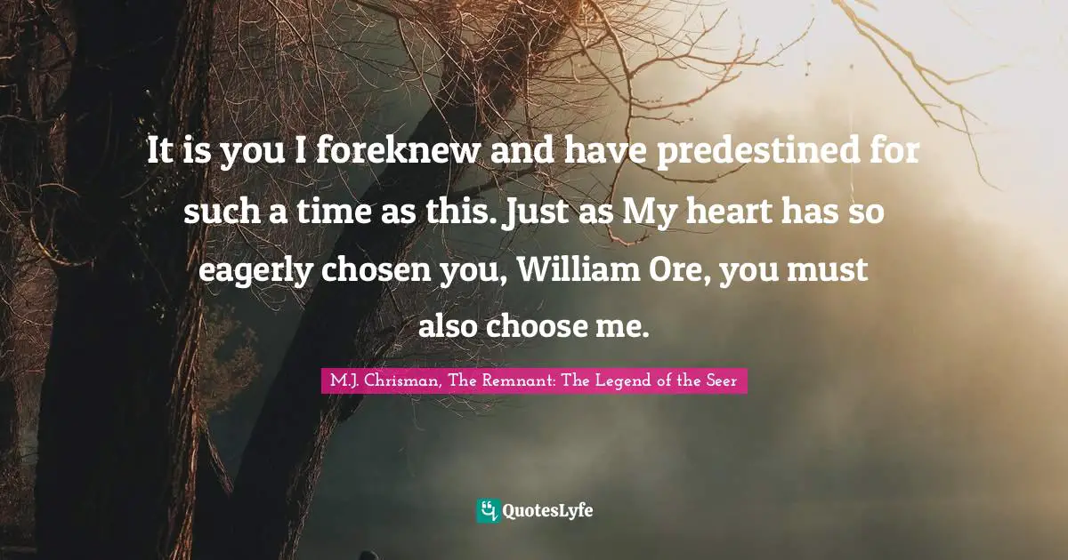 It is you I foreknew and have predestined for such a time as this. Just as My heart has so eagerly chosen you, William Ore, you must also choose me.
