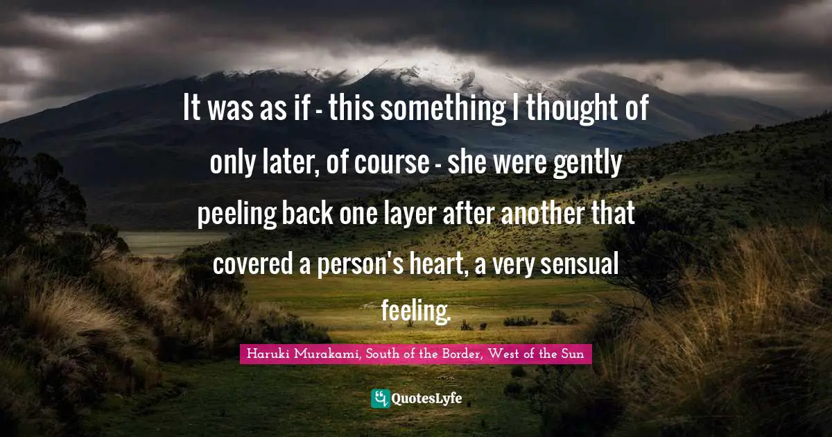 It was as if - this something I thought of only later, of course - she were gently peeling back one layer after another that covered a person's heart, a very sensual feeling.