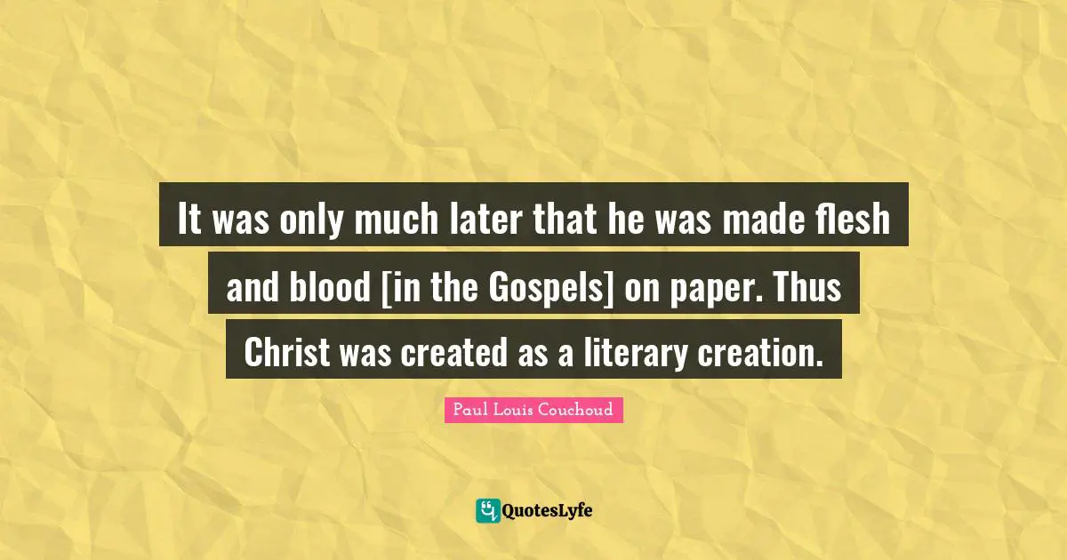 It was only much later that he was made flesh and blood [in the Gospels] on paper. Thus Christ was created as a literary creation.