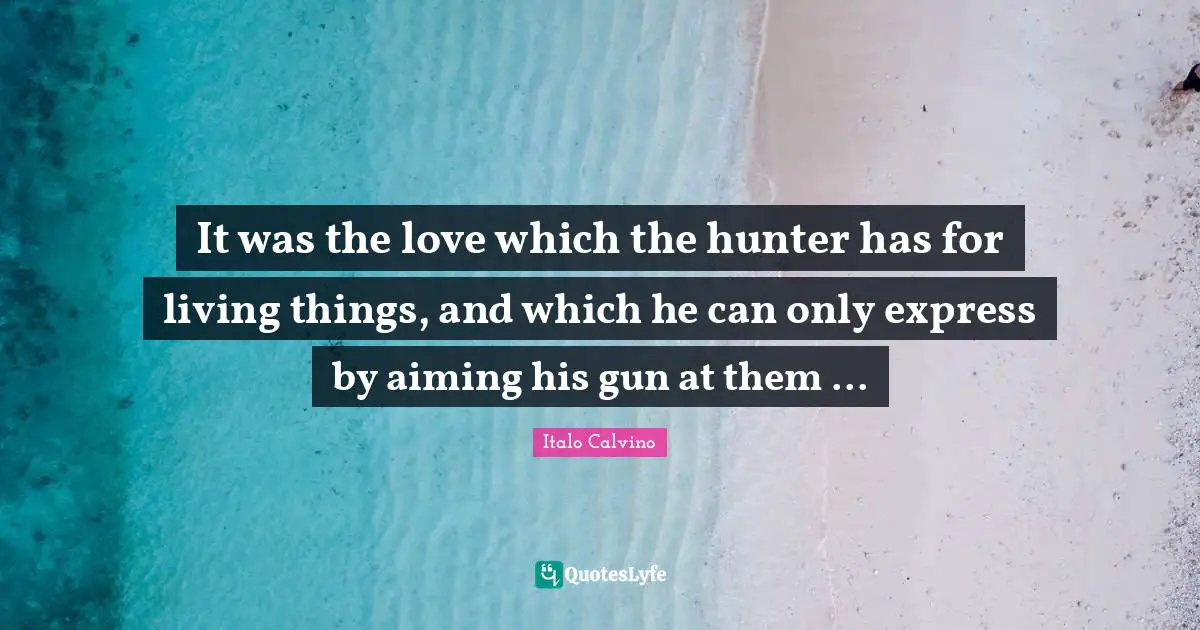 It was the love which the hunter has for living things, and which he can only express by aiming his gun at them ...