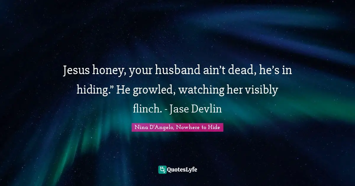 Jesus honey, your husband ain’t dead, he’s in hiding.” He growled, watching her visibly flinch. - Jase Devlin