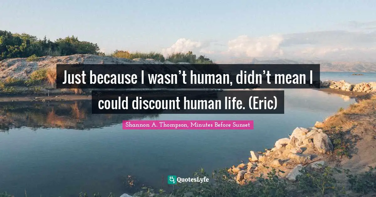 Just because I wasn’t human, didn’t mean I could discount human life. (Eric)