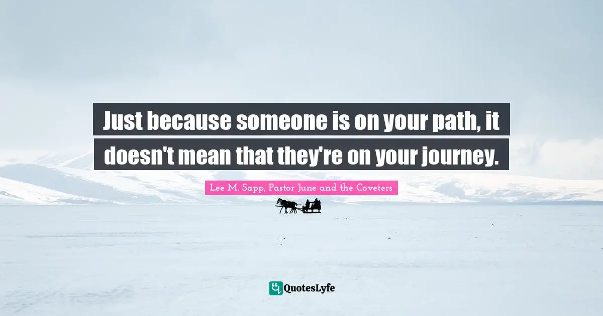 Just because someone is on your path, it doesn't mean that they're on your journey.