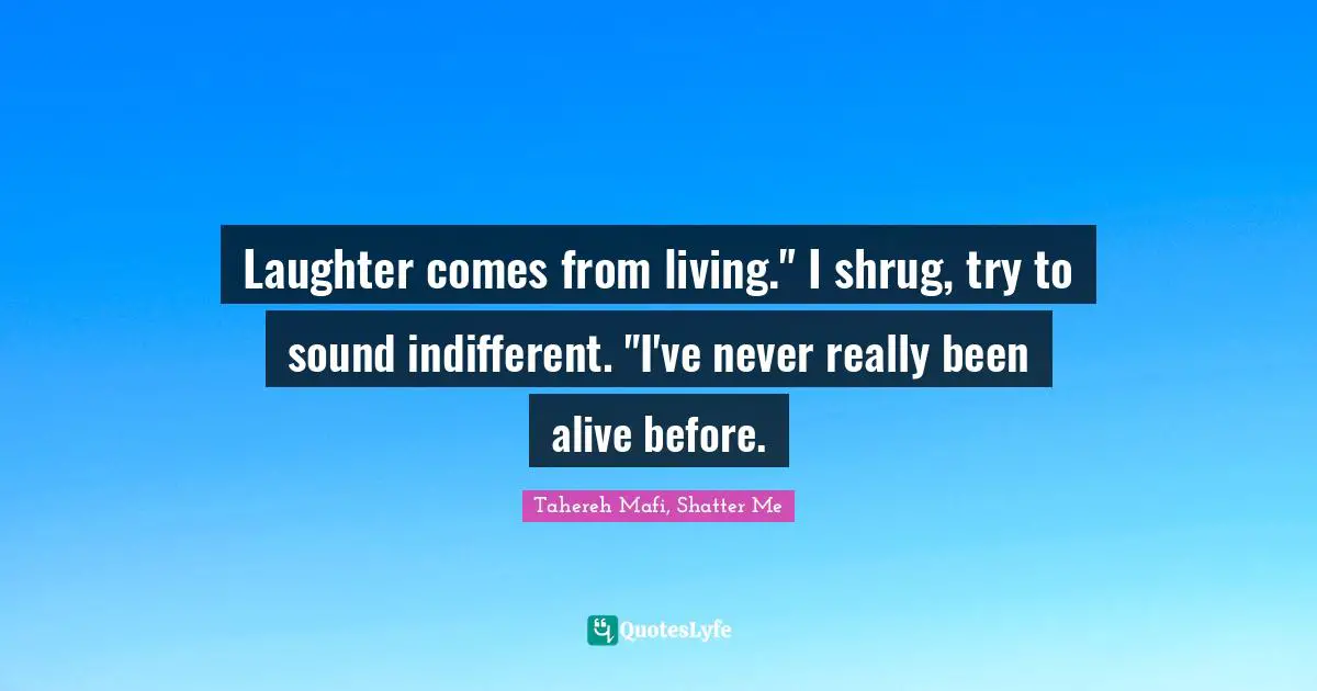 Laughter comes from living." I shrug, try to sound indifferent. "I've never really been alive before.