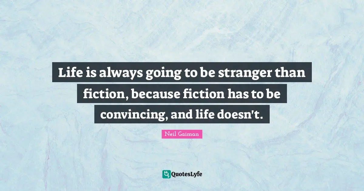 Life is always going to be stranger than fiction, because fiction has to be convincing, and life doesn't.