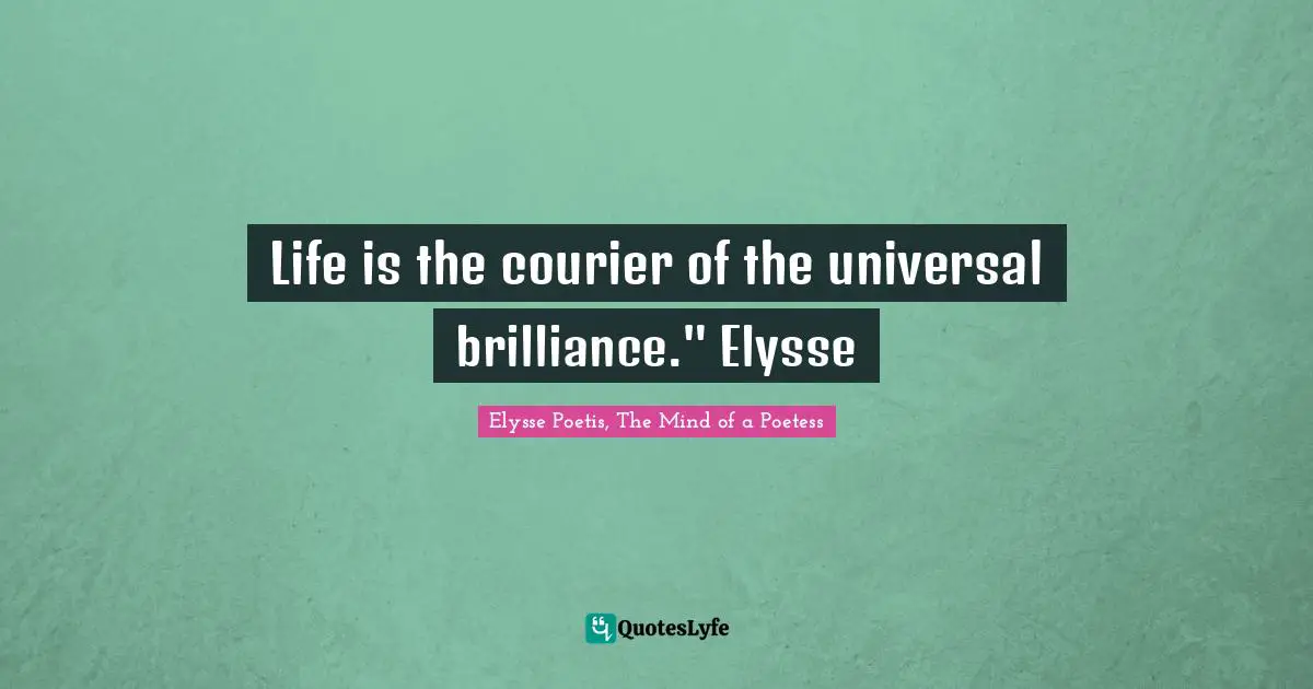 Elysse Poetis, The Mind Of A Poetess Quotes: "Life is the courier of the universal brilliance." Elysse"