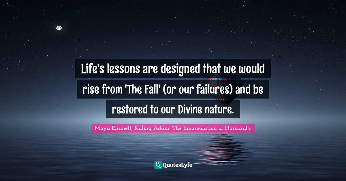 Life's lessons are designed that we would rise from 'The Fall' (or our failures) and be restored to our Divine nature.