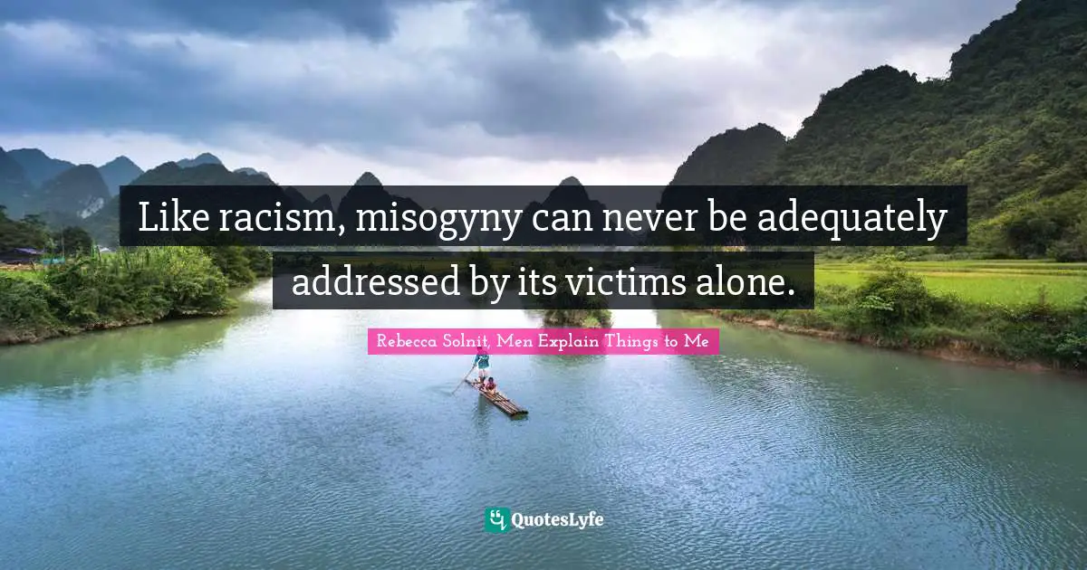 Like racism, misogyny can never be adequately addressed by its victims alone.