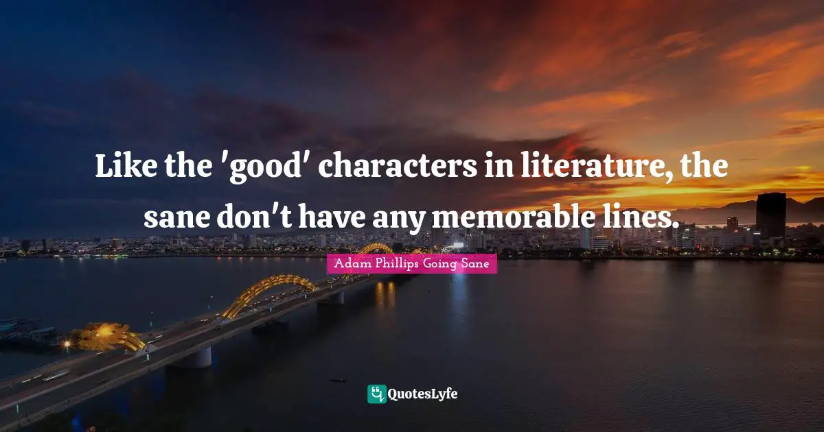 Like the 'good' characters in literature, the sane don't have any memorable lines.