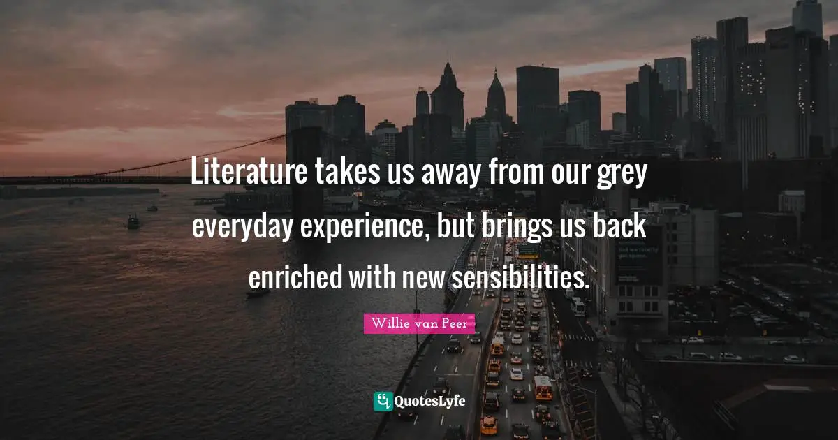 Literature takes us away from our grey everyday experience, but brings us back enriched with new sensibilities.