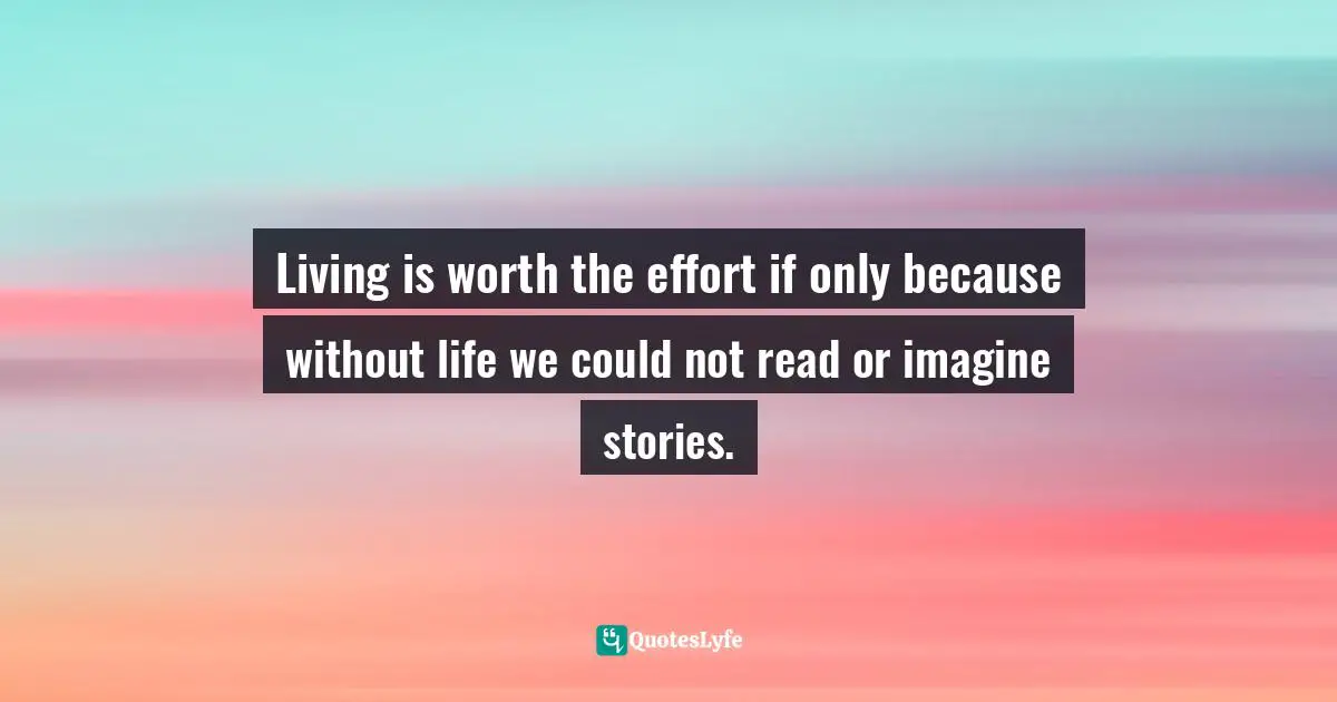 Mario Vargas Llosa Quotes: "Living is worth the effort if only because without life we could not read or imagine stories."