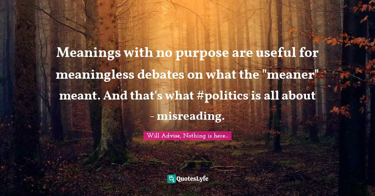 Meanings with no purpose are useful for meaningless debates on what the "meaner" meant. And that's what #politics is all about - misreading.