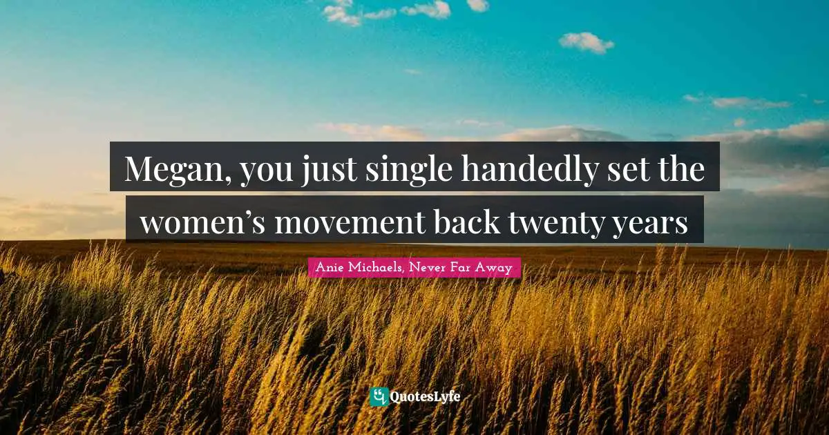 Megan, you just single handedly set the women’s movement back twenty years