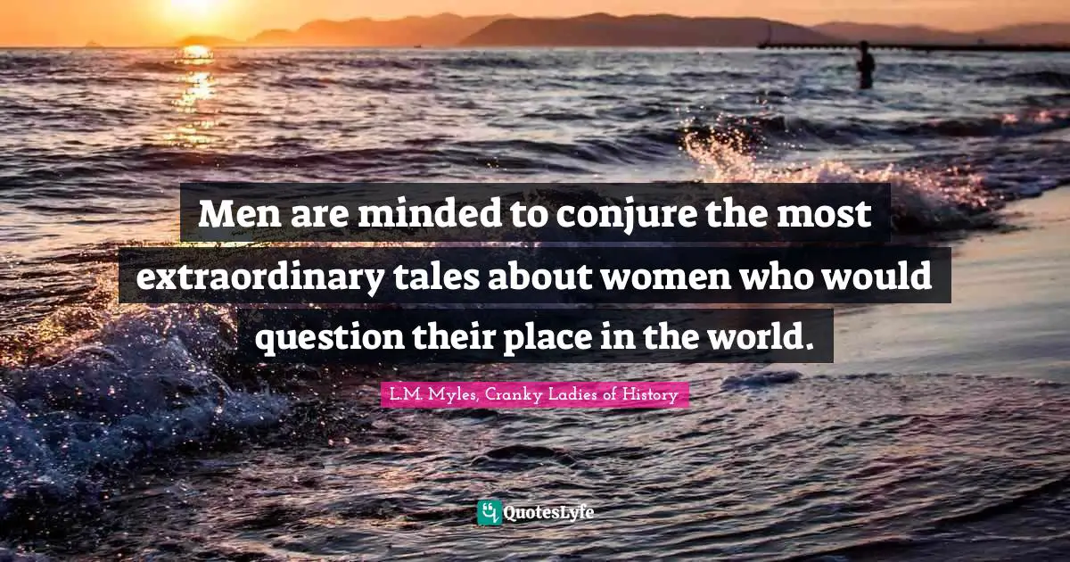 Men are minded to conjure the most extraordinary tales about women who would question their place in the world.