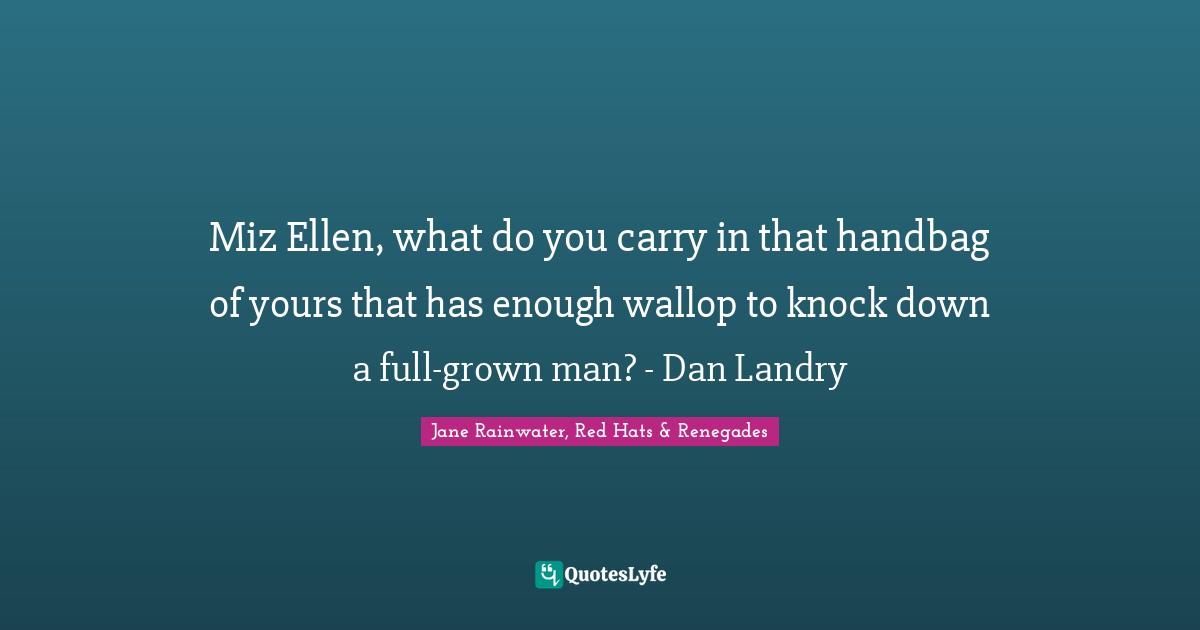 Miz Ellen, what do you carry in that handbag of yours that has enough wallop to knock down a full-grown man? - Dan Landry