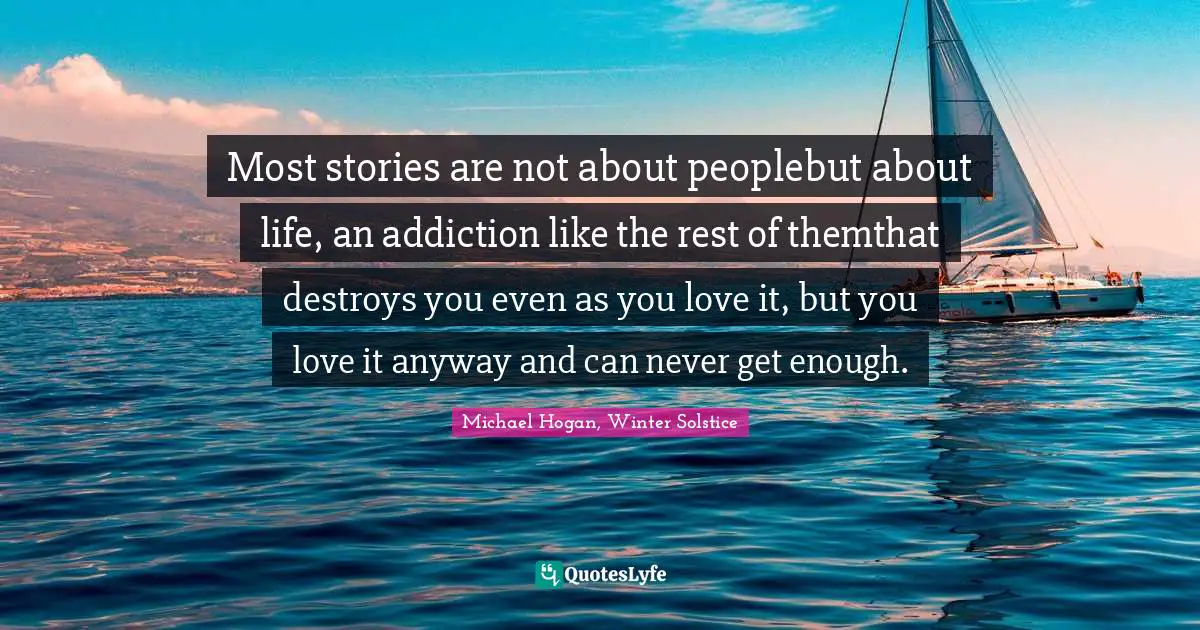Most stories are not about peoplebut about life, an addiction like the rest of themthat destroys you even as you love it, but you love it anyway and can never get enough.