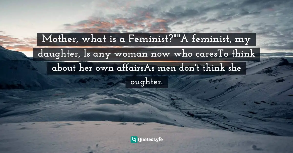 Mother, what is a Feminist?""A feminist, my daughter, Is any woman now who caresTo think about her own affairsAs men don't think she oughter.