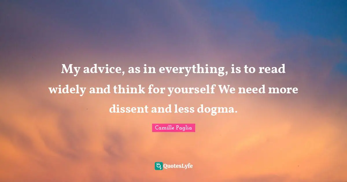 My advice, as in everything, is to read widely and think for yourself We need more dissent and less dogma.