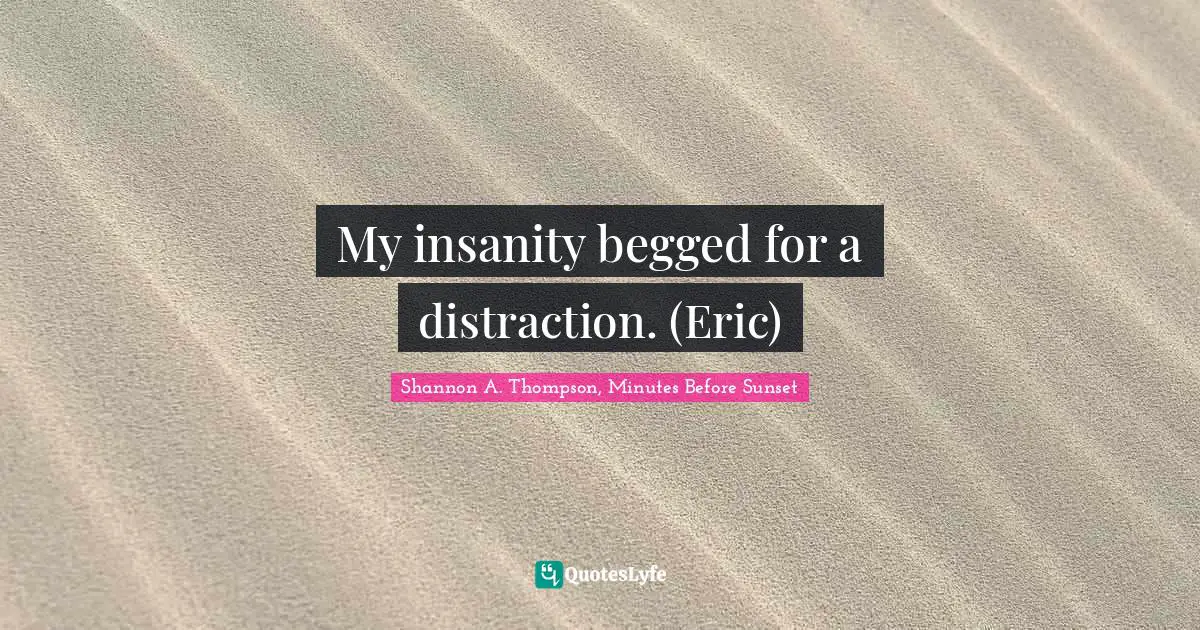 My insanity begged for a distraction. (Eric)