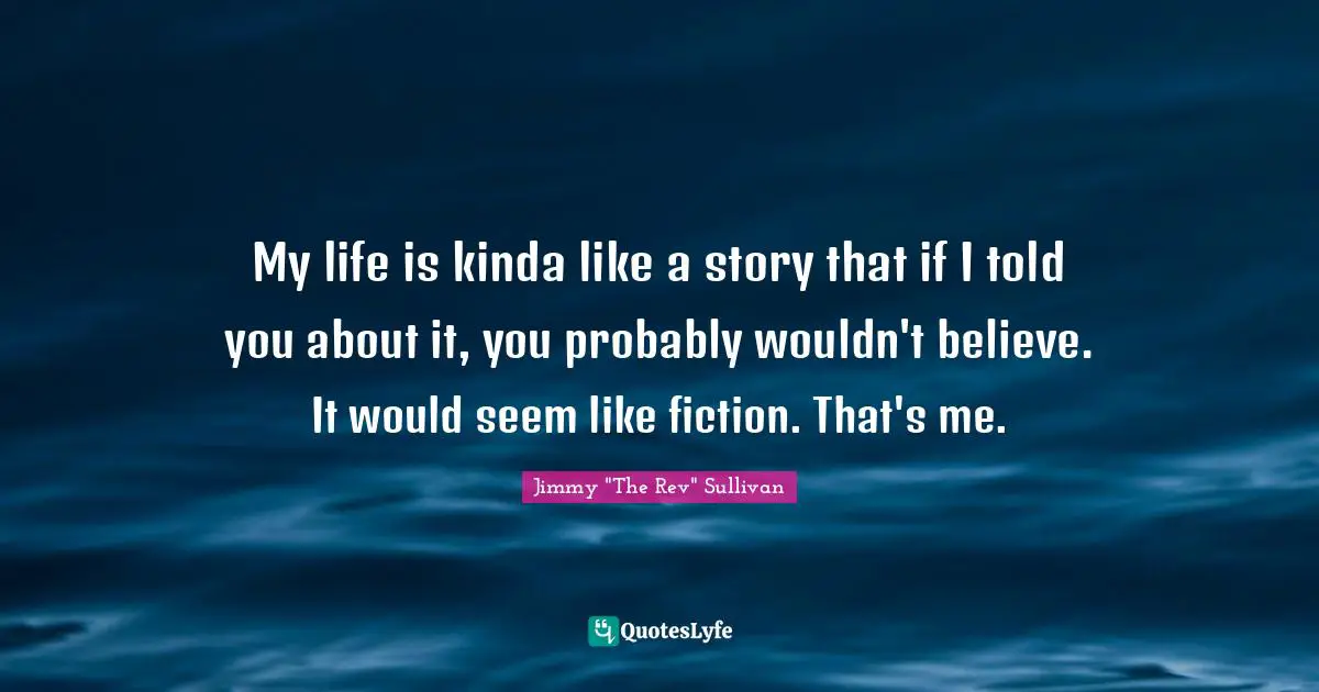 Fiction Quotes: "My life is kinda like a story that if I told you about it, you probably wouldn't believe. It would seem like fiction. That's me."