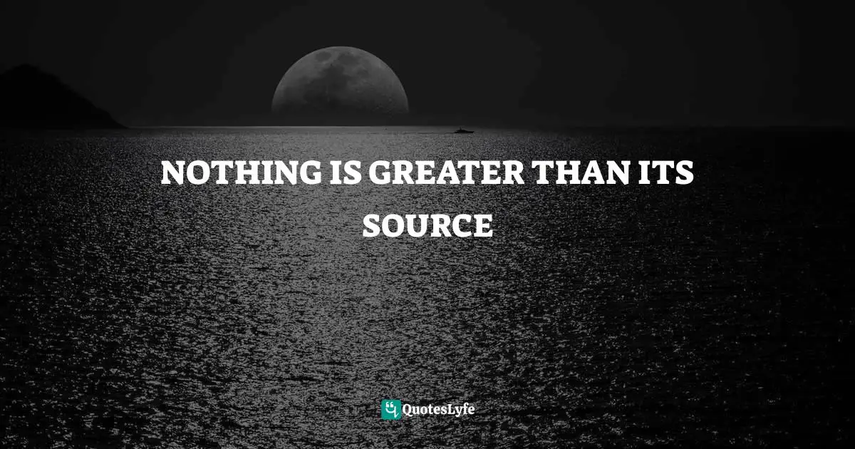 NOTHING IS GREATER THAN ITS SOURCE