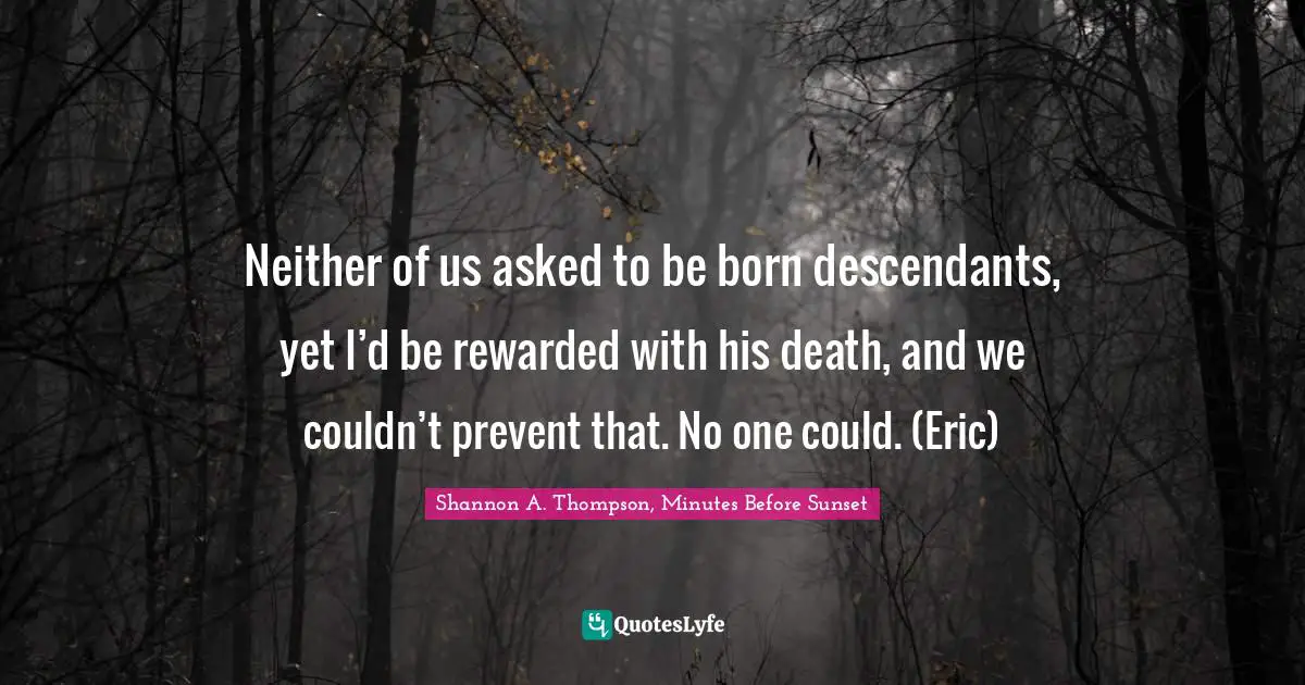 Neither of us asked to be born descendants, yet I’d be rewarded with his death, and we couldn’t prevent that. No one could. (Eric)