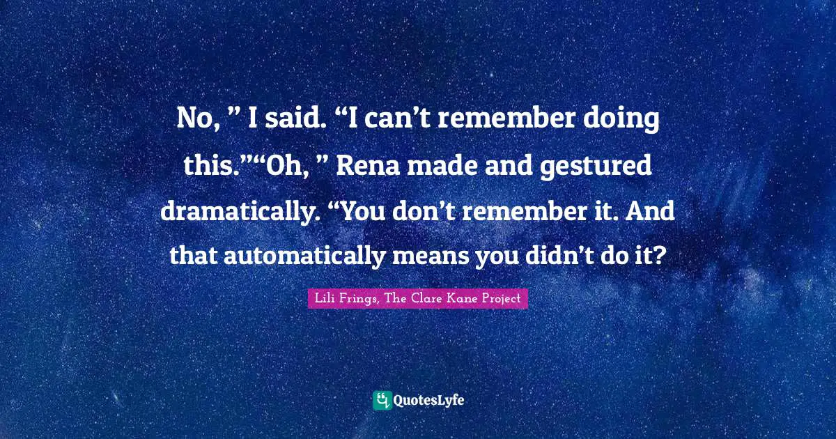 No, ” I said. “I can’t remember doing this.”“Oh, ” Rena made and gestured dramatically. “You don’t remember it. And that automatically means you didn’t do it?
