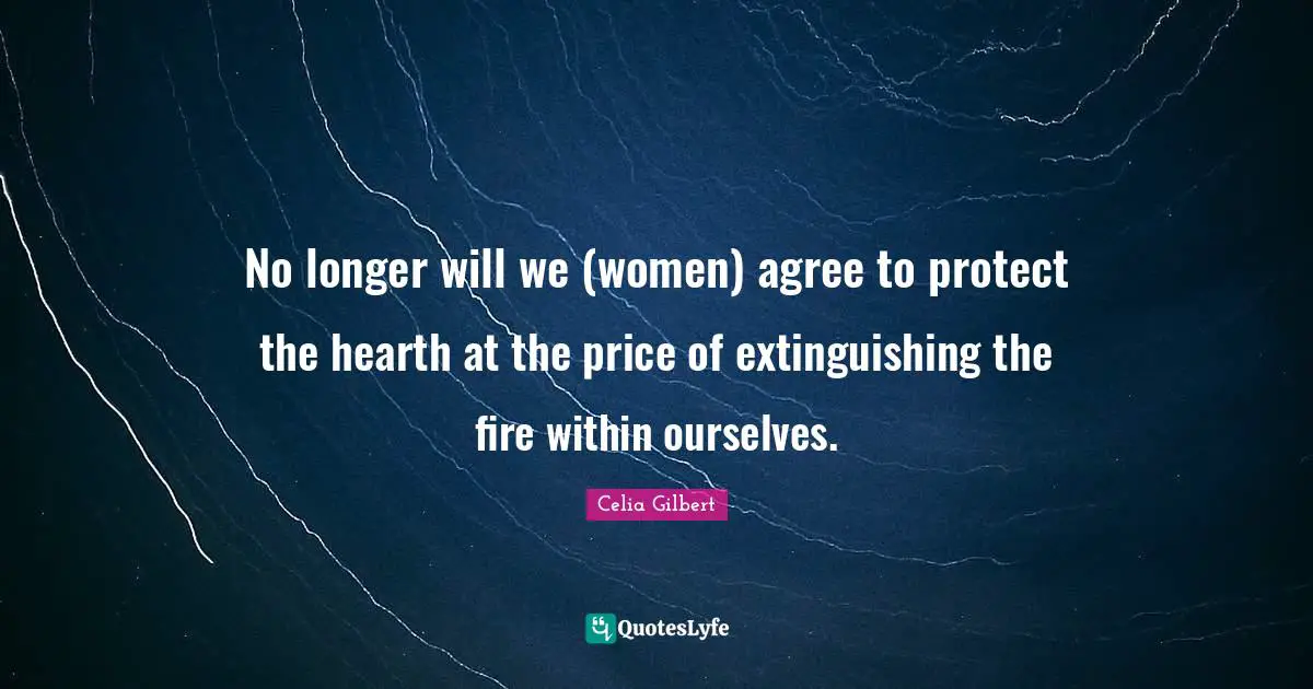 No longer will we (women) agree to protect the hearth at the price of extinguishing the fire within ourselves.