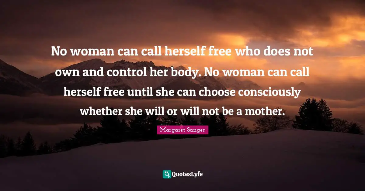 No woman can call herself free who does not own and control her body. No woman can call herself free until she can choose consciously whether she will or will not be a mother.